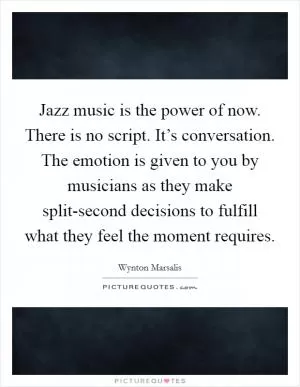 Jazz music is the power of now. There is no script. It’s conversation. The emotion is given to you by musicians as they make split-second decisions to fulfill what they feel the moment requires Picture Quote #1