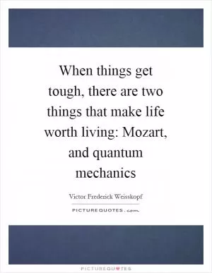 When things get tough, there are two things that make life worth living: Mozart, and quantum mechanics Picture Quote #1
