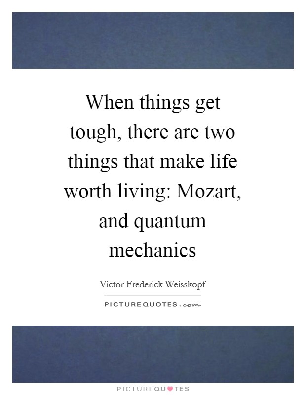 When things get tough, there are two things that make life worth living: Mozart, and quantum mechanics Picture Quote #1