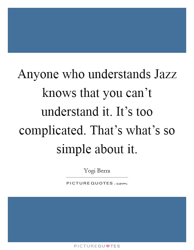 Anyone who understands Jazz knows that you can't understand it. It's too complicated. That's what's so simple about it Picture Quote #1