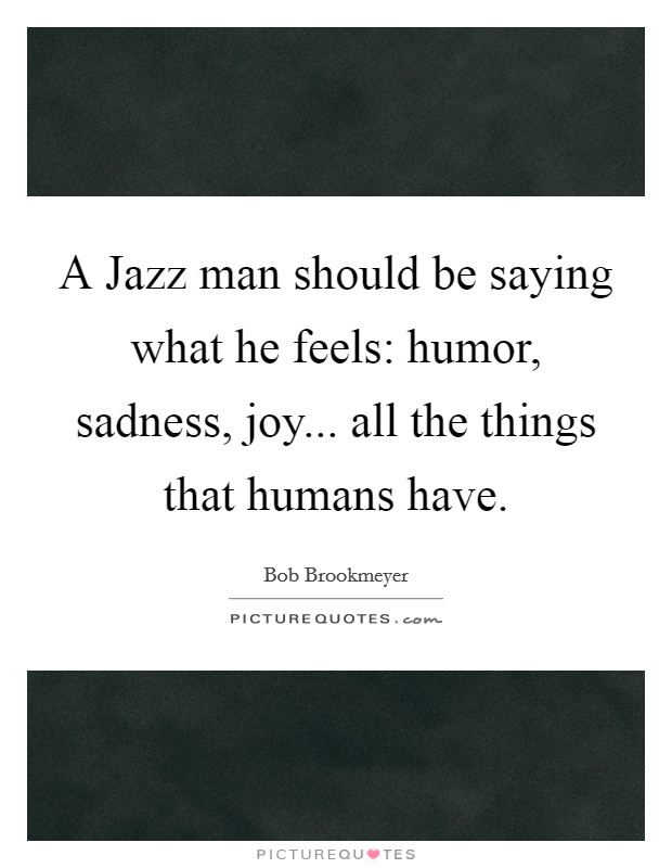A Jazz man should be saying what he feels: humor, sadness, joy... all the things that humans have Picture Quote #1
