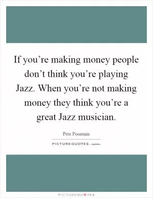 If you’re making money people don’t think you’re playing Jazz. When you’re not making money they think you’re a great Jazz musician Picture Quote #1