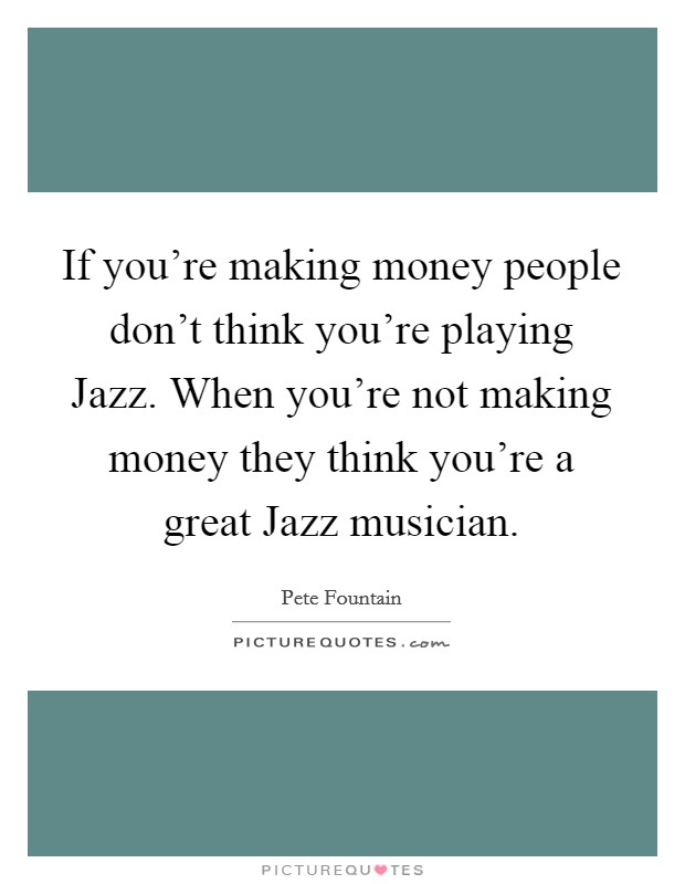 If you're making money people don't think you're playing Jazz. When you're not making money they think you're a great Jazz musician Picture Quote #1