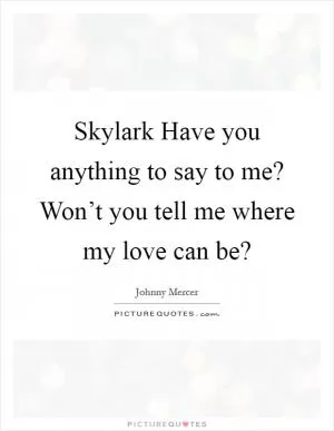 Skylark Have you anything to say to me? Won’t you tell me where my love can be? Picture Quote #1