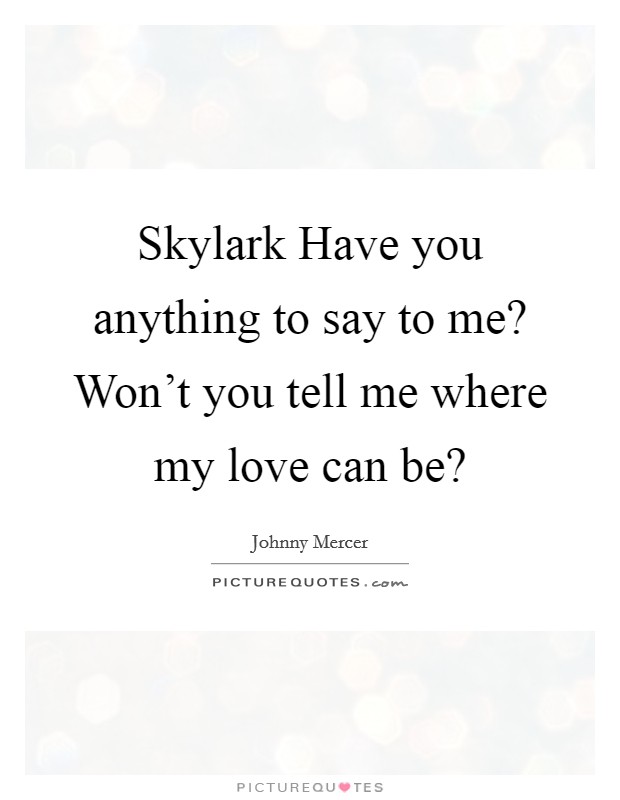 Skylark Have you anything to say to me? Won't you tell me where my love can be? Picture Quote #1