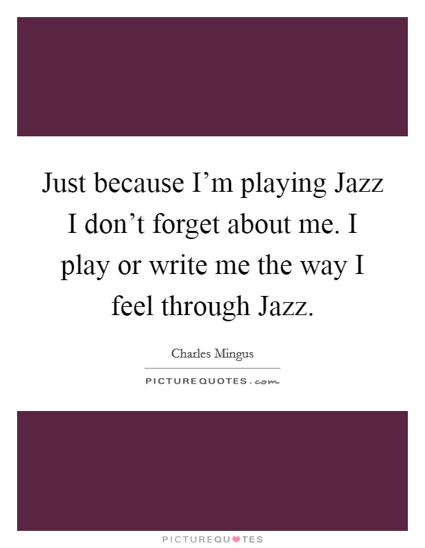 Just because I'm playing Jazz I don't forget about me. I play or write me the way I feel through Jazz Picture Quote #1