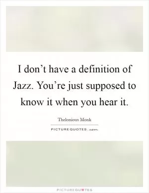 I don’t have a definition of Jazz. You’re just supposed to know it when you hear it Picture Quote #1