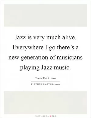 Jazz is very much alive. Everywhere I go there’s a new generation of musicians playing Jazz music Picture Quote #1