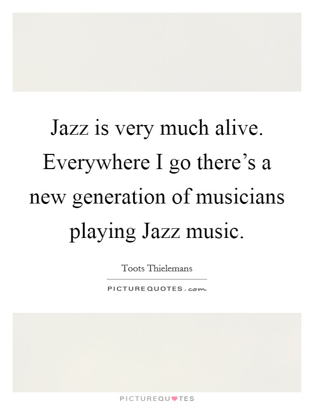 Jazz is very much alive. Everywhere I go there's a new generation of musicians playing Jazz music Picture Quote #1
