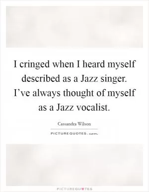 I cringed when I heard myself described as a Jazz singer. I’ve always thought of myself as a Jazz vocalist Picture Quote #1