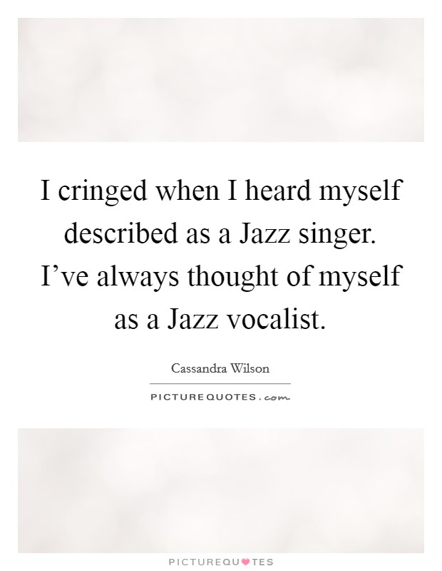 I cringed when I heard myself described as a Jazz singer. I've always thought of myself as a Jazz vocalist Picture Quote #1