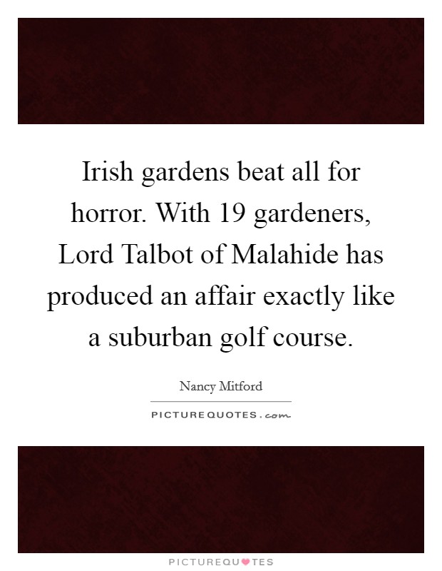 Irish gardens beat all for horror. With 19 gardeners, Lord Talbot of Malahide has produced an affair exactly like a suburban golf course Picture Quote #1