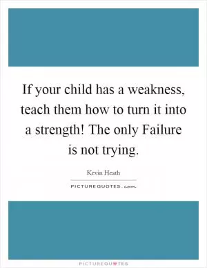 If your child has a weakness, teach them how to turn it into a strength! The only Failure is not trying Picture Quote #1