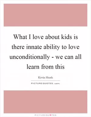 What I love about kids is there innate ability to love unconditionally - we can all learn from this Picture Quote #1