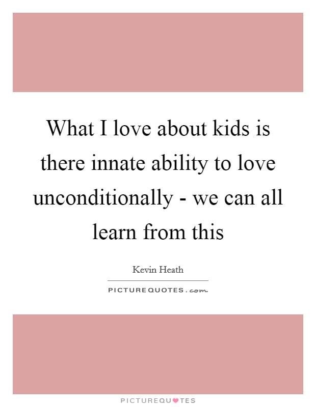 What I love about kids is there innate ability to love unconditionally - we can all learn from this Picture Quote #1