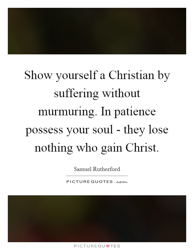 Show yourself a Christian by suffering without murmuring. In patience possess your soul - they lose nothing who gain Christ Picture Quote #1