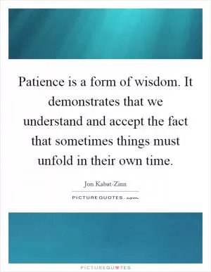 Patience is a form of wisdom. It demonstrates that we understand and accept the fact that sometimes things must unfold in their own time Picture Quote #1