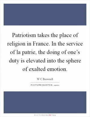 Patriotism takes the place of religion in France. In the service of la patrie, the doing of one’s duty is elevated into the sphere of exalted emotion Picture Quote #1
