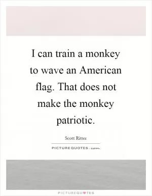 I can train a monkey to wave an American flag. That does not make the monkey patriotic Picture Quote #1