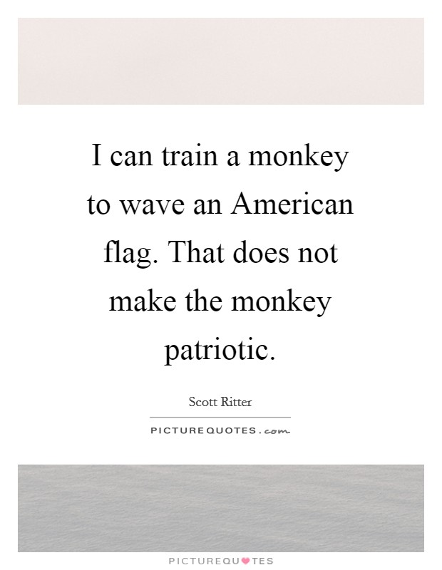 I can train a monkey to wave an American flag. That does not make the monkey patriotic Picture Quote #1