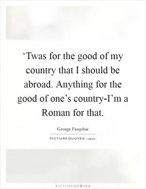 ‘Twas for the good of my country that I should be abroad. Anything for the good of one’s country-I’m a Roman for that Picture Quote #1