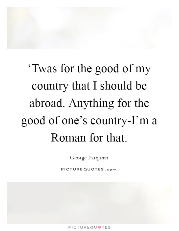 ‘Twas for the good of my country that I should be abroad. Anything for the good of one's country-I'm a Roman for that Picture Quote #1