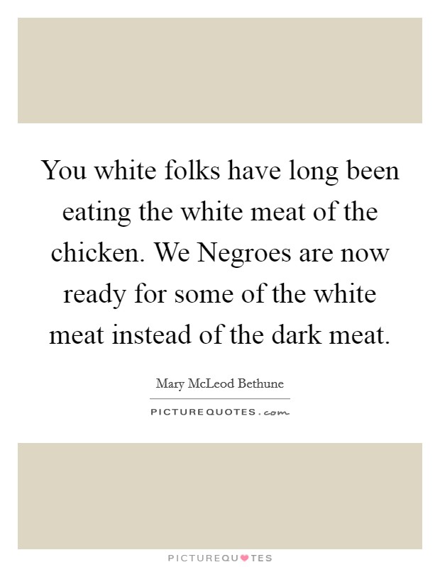 You white folks have long been eating the white meat of the chicken. We Negroes are now ready for some of the white meat instead of the dark meat Picture Quote #1