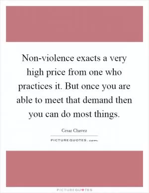 Non-violence exacts a very high price from one who practices it. But once you are able to meet that demand then you can do most things Picture Quote #1