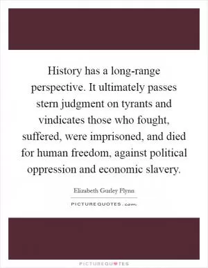 History has a long-range perspective. It ultimately passes stern judgment on tyrants and vindicates those who fought, suffered, were imprisoned, and died for human freedom, against political oppression and economic slavery Picture Quote #1