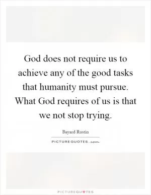 God does not require us to achieve any of the good tasks that humanity must pursue. What God requires of us is that we not stop trying Picture Quote #1