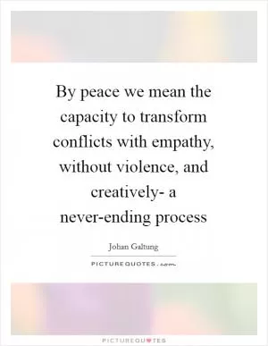 By peace we mean the capacity to transform conflicts with empathy, without violence, and creatively- a never-ending process Picture Quote #1