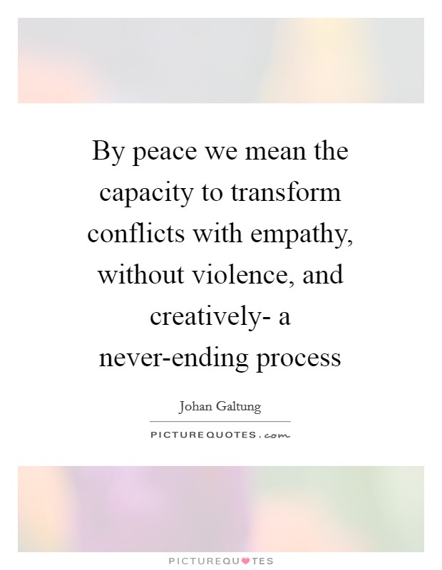By peace we mean the capacity to transform conflicts with empathy, without violence, and creatively- a never-ending process Picture Quote #1