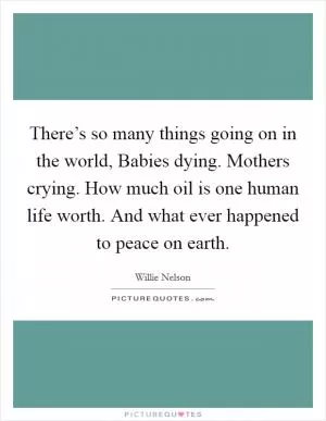 There’s so many things going on in the world, Babies dying. Mothers crying. How much oil is one human life worth. And what ever happened to peace on earth Picture Quote #1
