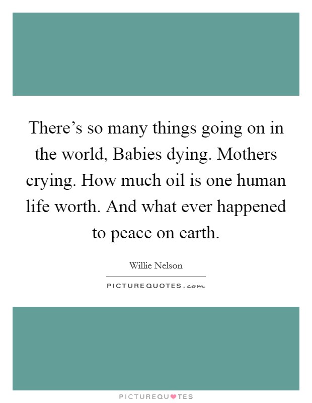 There's so many things going on in the world, Babies dying. Mothers crying. How much oil is one human life worth. And what ever happened to peace on earth Picture Quote #1