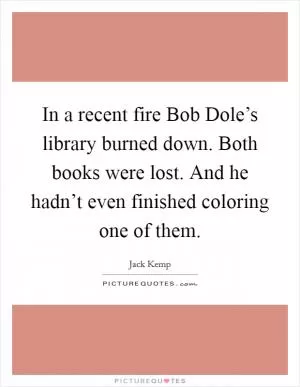 In a recent fire Bob Dole’s library burned down. Both books were lost. And he hadn’t even finished coloring one of them Picture Quote #1