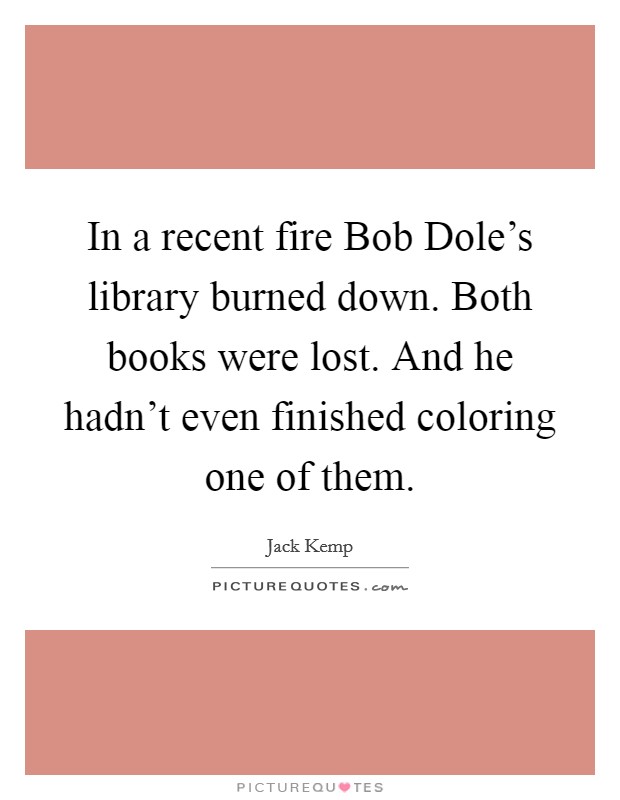 In a recent fire Bob Dole's library burned down. Both books were lost. And he hadn't even finished coloring one of them Picture Quote #1