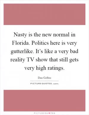 Nasty is the new normal in Florida. Politics here is very gutterlike. It’s like a very bad reality TV show that still gets very high ratings Picture Quote #1
