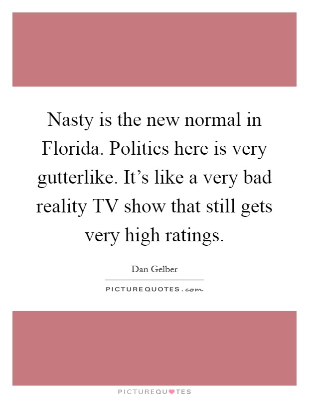Nasty is the new normal in Florida. Politics here is very gutterlike. It's like a very bad reality TV show that still gets very high ratings Picture Quote #1