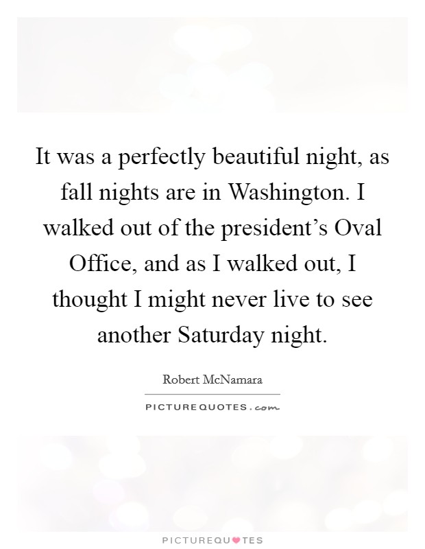 It was a perfectly beautiful night, as fall nights are in Washington. I walked out of the president's Oval Office, and as I walked out, I thought I might never live to see another Saturday night Picture Quote #1
