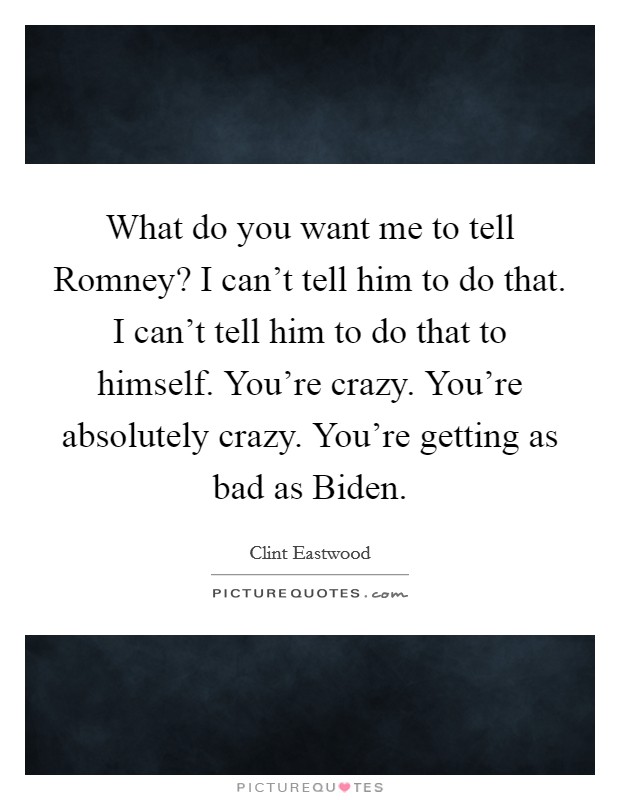 What do you want me to tell Romney? I can't tell him to do that. I can't tell him to do that to himself. You're crazy. You're absolutely crazy. You're getting as bad as Biden Picture Quote #1