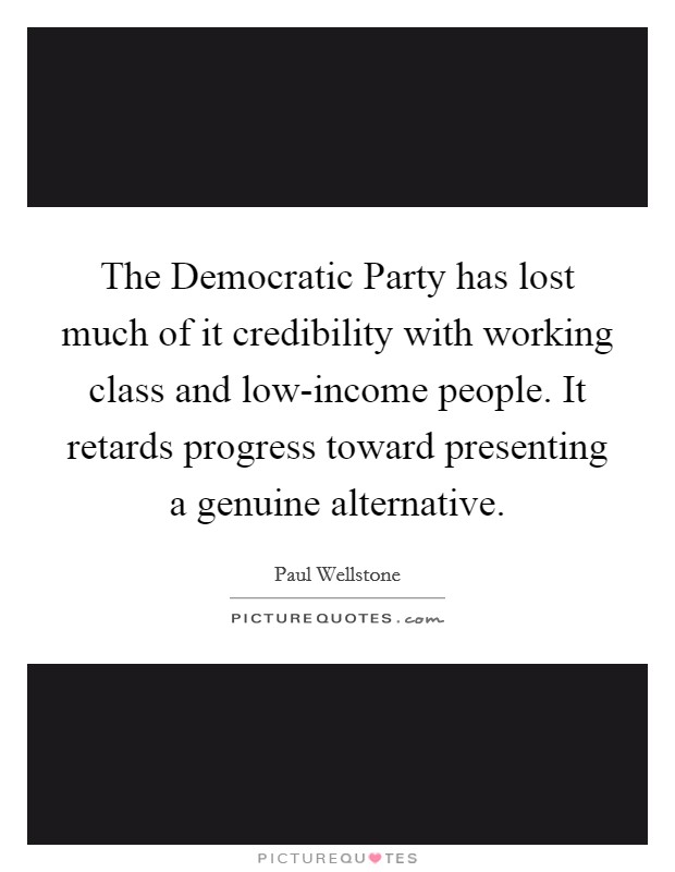 The Democratic Party has lost much of it credibility with working class and low-income people. It retards progress toward presenting a genuine alternative Picture Quote #1
