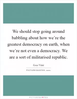 We should stop going around babbling about how we’re the greatest democracy on earth, when we’re not even a democracy. We are a sort of militarised republic Picture Quote #1