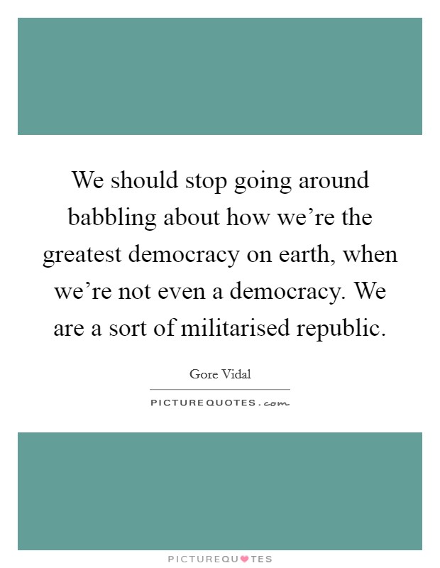 We should stop going around babbling about how we're the greatest democracy on earth, when we're not even a democracy. We are a sort of militarised republic Picture Quote #1