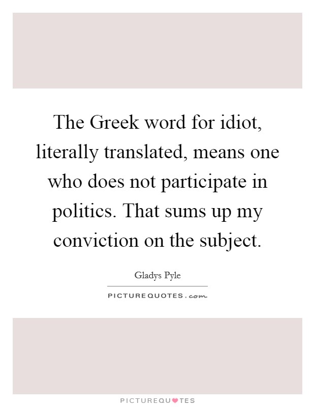 The Greek word for idiot, literally translated, means one who does not participate in politics. That sums up my conviction on the subject Picture Quote #1