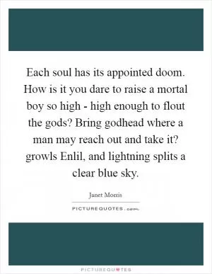 Each soul has its appointed doom. How is it you dare to raise a mortal boy so high - high enough to flout the gods? Bring godhead where a man may reach out and take it? growls Enlil, and lightning splits a clear blue sky Picture Quote #1