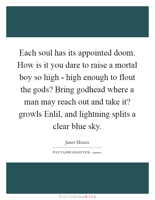 Each soul has its appointed doom. How is it you dare to raise a mortal boy so high - high enough to flout the gods? Bring godhead where a man may reach out and take it? growls Enlil, and lightning splits a clear blue sky Picture Quote #1