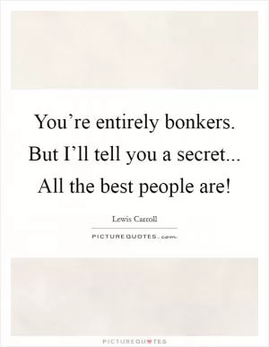 You’re entirely bonkers. But I’ll tell you a secret... All the best people are! Picture Quote #1