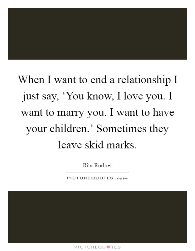 When I want to end a relationship I just say, ‘You know, I love you. I want to marry you. I want to have your children.' Sometimes they leave skid marks Picture Quote #1