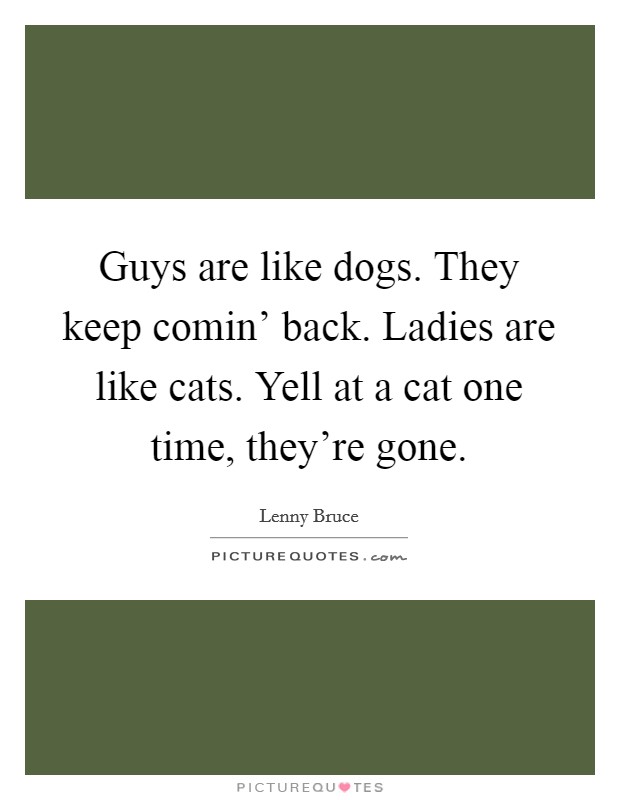 Guys are like dogs. They keep comin' back. Ladies are like cats. Yell at a cat one time, they're gone Picture Quote #1