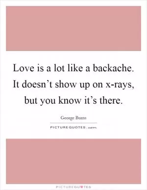 Love is a lot like a backache. It doesn’t show up on x-rays, but you know it’s there Picture Quote #1